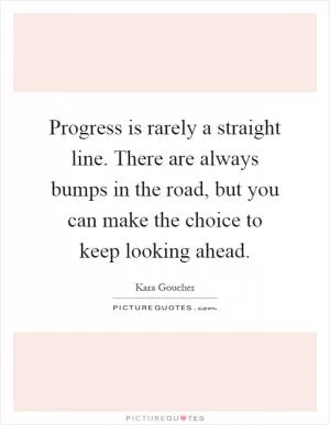 Progress is rarely a straight line. There are always bumps in the road, but you can make the choice to keep looking ahead Picture Quote #1