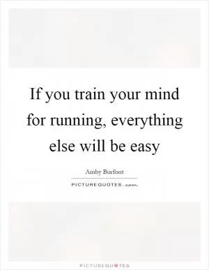 If you train your mind for running, everything else will be easy Picture Quote #1