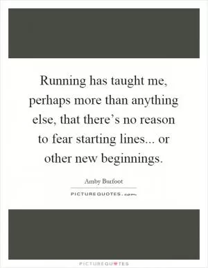 Running has taught me, perhaps more than anything else, that there’s no reason to fear starting lines... or other new beginnings Picture Quote #1