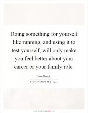 Doing something for yourself like running, and using it to test yourself, will only make you feel better about your career or your family role Picture Quote #1