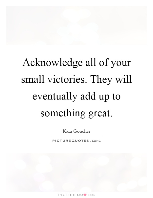 Acknowledge all of your small victories. They will eventually add up to something great Picture Quote #1