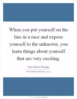 When you put yourself on the line in a race and expose yourself to the unknown, you learn things about yourself that are very exciting Picture Quote #1