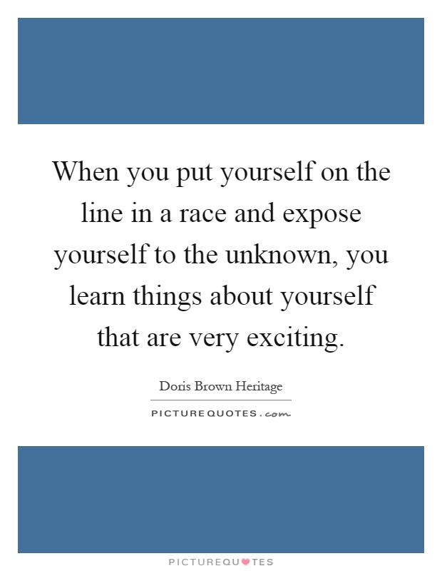 When you put yourself on the line in a race and expose yourself to the unknown, you learn things about yourself that are very exciting Picture Quote #1