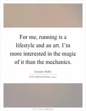For me, running is a lifestyle and an art. I’m more interested in the magic of it than the mechanics Picture Quote #1