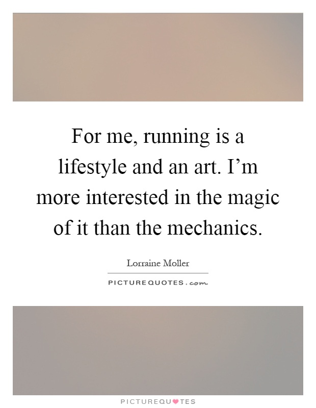 For me, running is a lifestyle and an art. I'm more interested in the magic of it than the mechanics Picture Quote #1