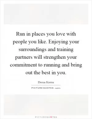 Run in places you love with people you like. Enjoying your surroundings and training partners will strengthen your commitment to running and bring out the best in you Picture Quote #1