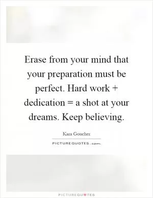 Erase from your mind that your preparation must be perfect. Hard work   dedication = a shot at your dreams. Keep believing Picture Quote #1