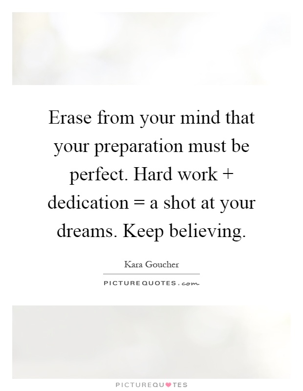 Erase from your mind that your preparation must be perfect. Hard work   dedication = a shot at your dreams. Keep believing Picture Quote #1