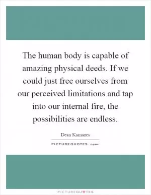 The human body is capable of amazing physical deeds. If we could just free ourselves from our perceived limitations and tap into our internal fire, the possibilities are endless Picture Quote #1