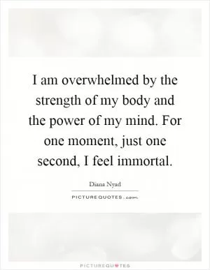 I am overwhelmed by the strength of my body and the power of my mind. For one moment, just one second, I feel immortal Picture Quote #1