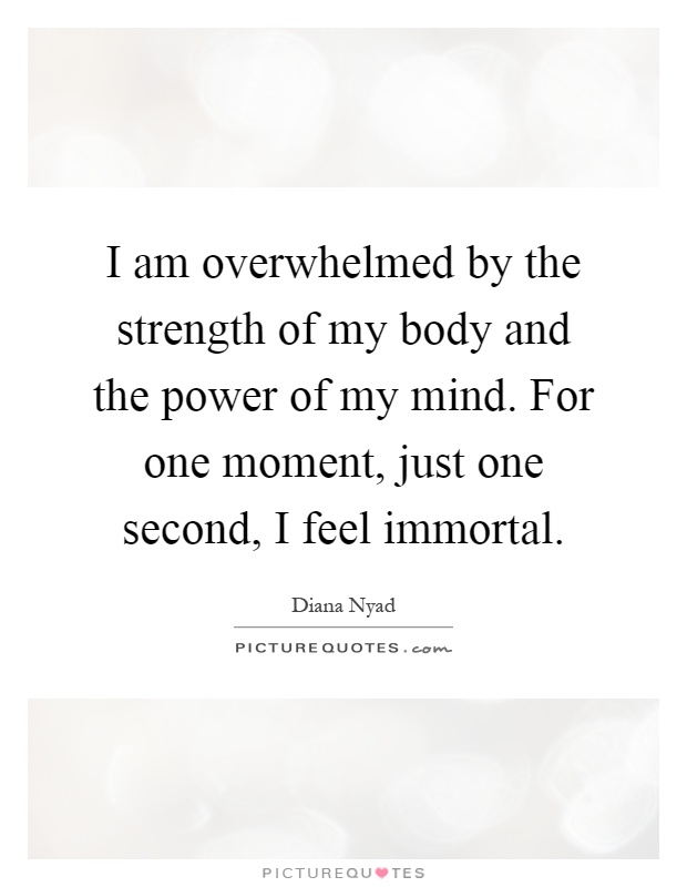 I am overwhelmed by the strength of my body and the power of my mind. For one moment, just one second, I feel immortal Picture Quote #1