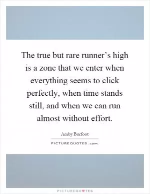 The true but rare runner’s high is a zone that we enter when everything seems to click perfectly, when time stands still, and when we can run almost without effort Picture Quote #1