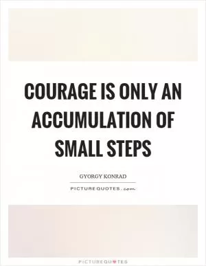 Courage is only an accumulation of small steps Picture Quote #1