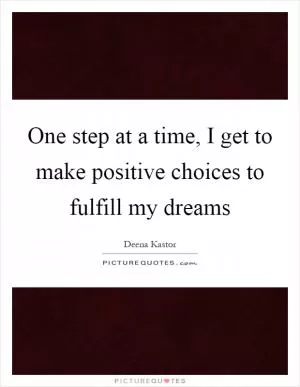 One step at a time, I get to make positive choices to fulfill my dreams Picture Quote #1