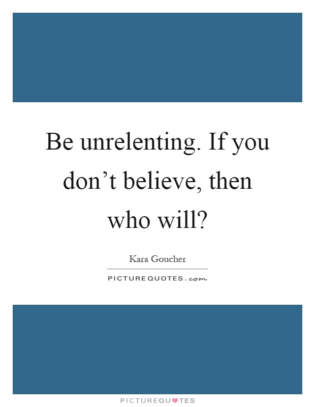 Be unrelenting. If you don't believe, then who will? Picture Quote #1