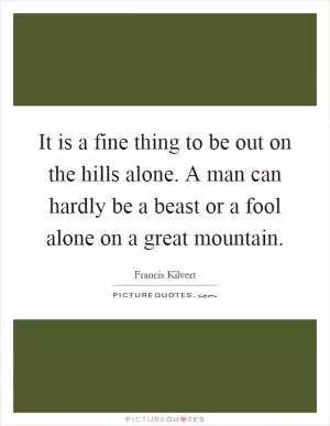 It is a fine thing to be out on the hills alone. A man can hardly be a beast or a fool alone on a great mountain Picture Quote #1