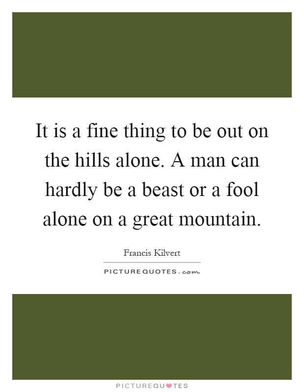 It is a fine thing to be out on the hills alone. A man can hardly be a beast or a fool alone on a great mountain Picture Quote #1