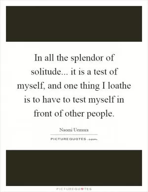In all the splendor of solitude... it is a test of myself, and one thing I loathe is to have to test myself in front of other people Picture Quote #1