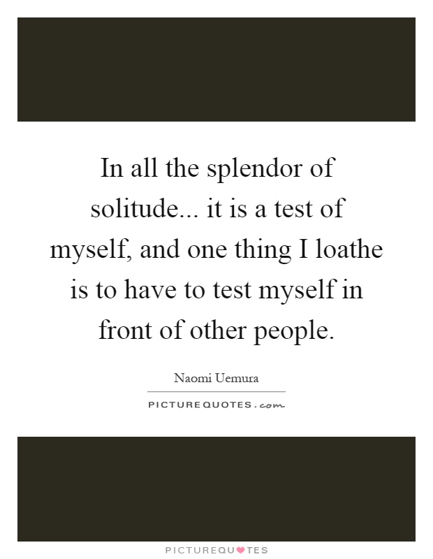 In all the splendor of solitude... it is a test of myself, and one thing I loathe is to have to test myself in front of other people Picture Quote #1