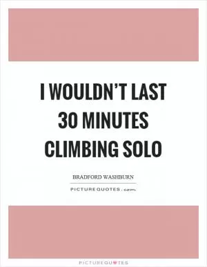 I wouldn’t last 30 minutes climbing solo Picture Quote #1