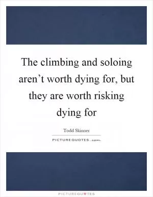 The climbing and soloing aren’t worth dying for, but they are worth risking dying for Picture Quote #1