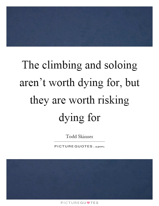 The climbing and soloing aren't worth dying for, but they are worth risking dying for Picture Quote #1