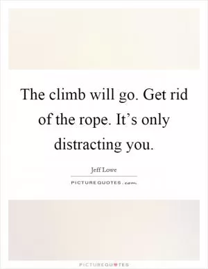 The climb will go. Get rid of the rope. It’s only distracting you Picture Quote #1