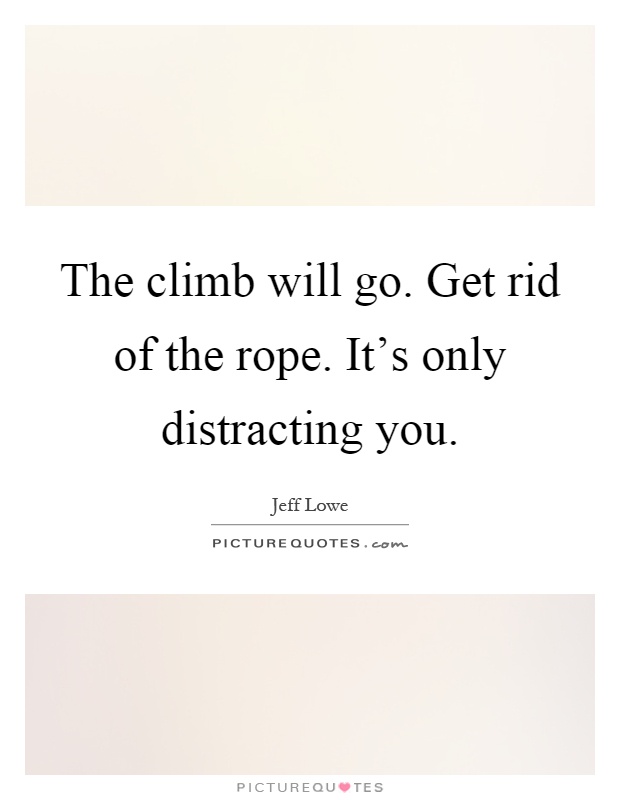 The climb will go. Get rid of the rope. It's only distracting you Picture Quote #1