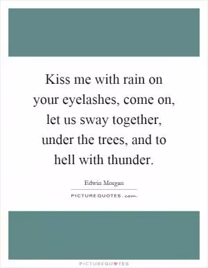 Kiss me with rain on your eyelashes, come on, let us sway together, under the trees, and to hell with thunder Picture Quote #1