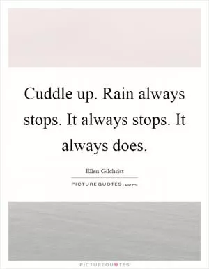 Cuddle up. Rain always stops. It always stops. It always does Picture Quote #1