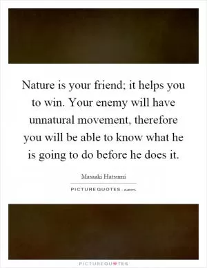 Nature is your friend; it helps you to win. Your enemy will have unnatural movement, therefore you will be able to know what he is going to do before he does it Picture Quote #1