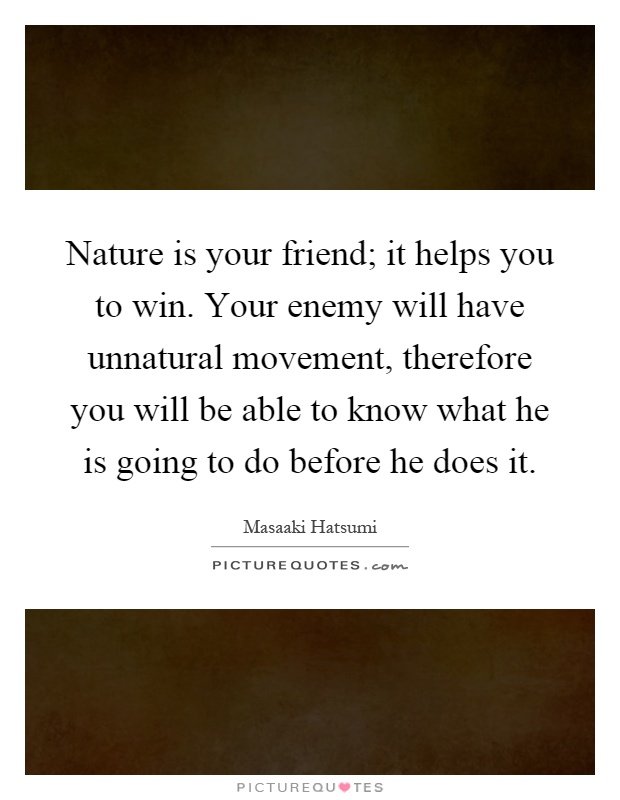 Nature is your friend; it helps you to win. Your enemy will have unnatural movement, therefore you will be able to know what he is going to do before he does it Picture Quote #1