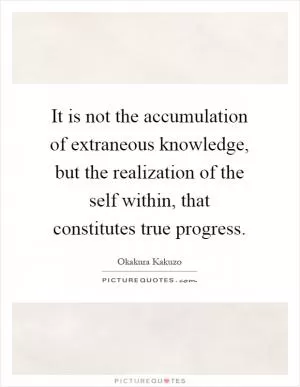 It is not the accumulation of extraneous knowledge, but the realization of the self within, that constitutes true progress Picture Quote #1