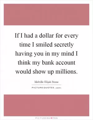 If I had a dollar for every time I smiled secretly having you in my mind I think my bank account would show up millions Picture Quote #1