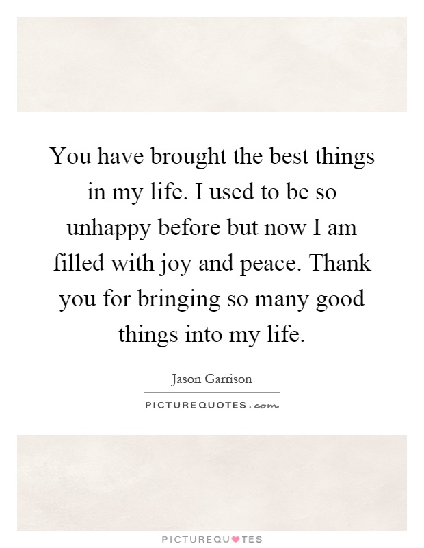 You have brought the best things in my life. I used to be so unhappy before but now I am filled with joy and peace. Thank you for bringing so many good things into my life Picture Quote #1