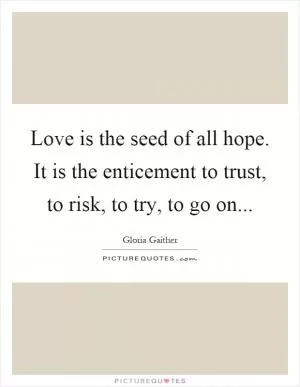 Love is the seed of all hope. It is the enticement to trust, to risk, to try, to go on Picture Quote #1