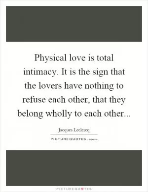 Physical love is total intimacy. It is the sign that the lovers have nothing to refuse each other, that they belong wholly to each other Picture Quote #1