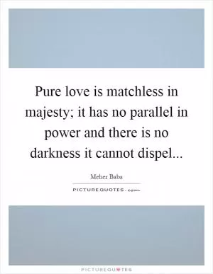 Pure love is matchless in majesty; it has no parallel in power and there is no darkness it cannot dispel Picture Quote #1