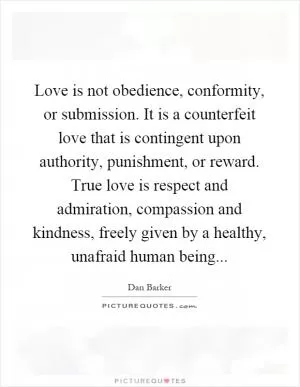 Love is not obedience, conformity, or submission. It is a counterfeit love that is contingent upon authority, punishment, or reward. True love is respect and admiration, compassion and kindness, freely given by a healthy, unafraid human being Picture Quote #1