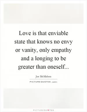 Love is that enviable state that knows no envy or vanity, only empathy and a longing to be greater than oneself Picture Quote #1