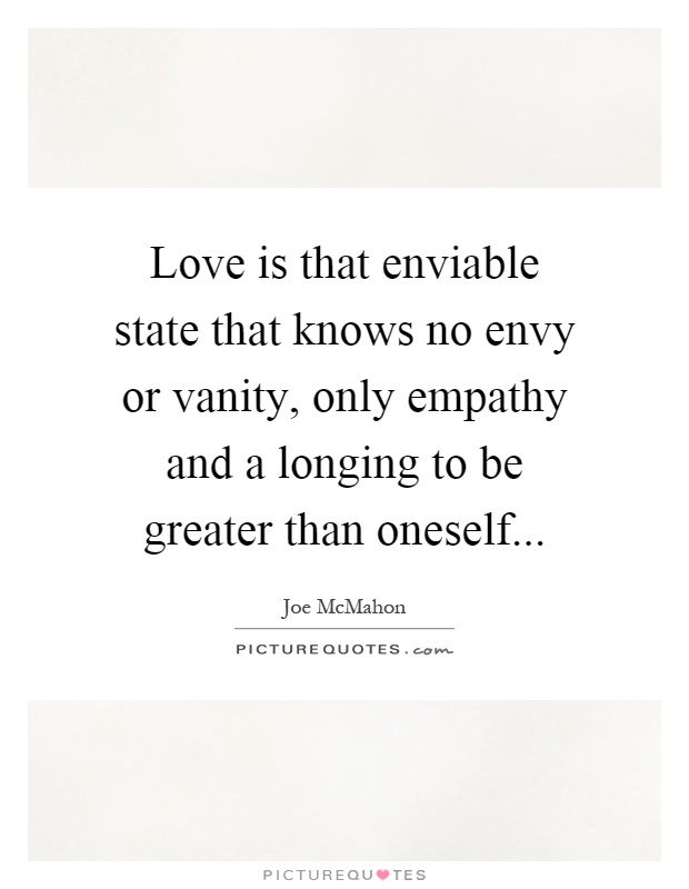 Love is that enviable state that knows no envy or vanity, only empathy and a longing to be greater than oneself Picture Quote #1