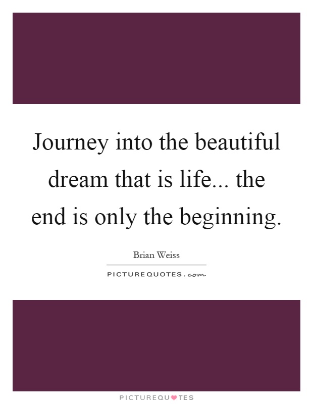 Journey into the beautiful dream that is life... the end is only the beginning Picture Quote #1
