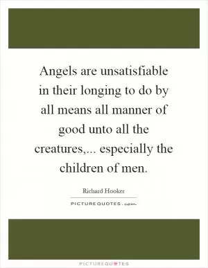 Angels are unsatisfiable in their longing to do by all means all manner of good unto all the creatures,... especially the children of men Picture Quote #1