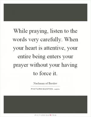 While praying, listen to the words very carefully. When your heart is attentive, your entire being enters your prayer without your having to force it Picture Quote #1