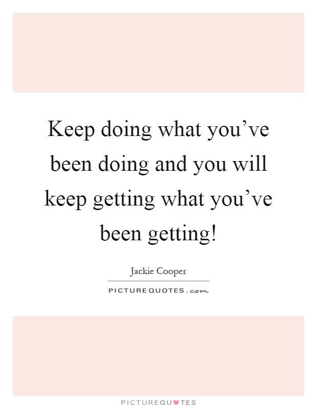Keep doing what you've been doing and you will keep getting what you've been getting! Picture Quote #1