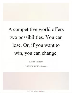 A competitive world offers two possibilities. You can lose. Or, if you want to win, you can change Picture Quote #1