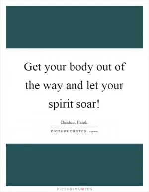 Get your body out of the way and let your spirit soar! Picture Quote #1