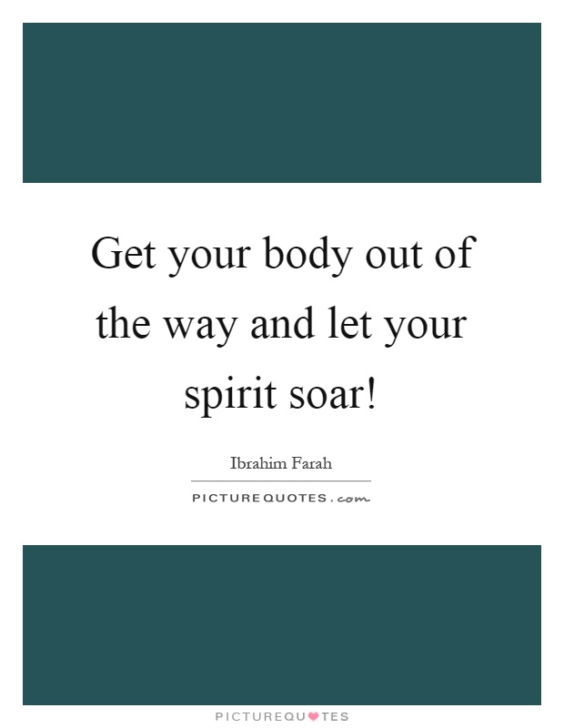 Get your body out of the way and let your spirit soar! Picture Quote #1