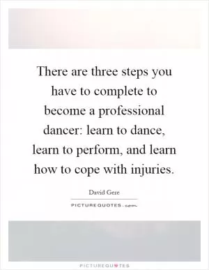 There are three steps you have to complete to become a professional dancer: learn to dance, learn to perform, and learn how to cope with injuries Picture Quote #1