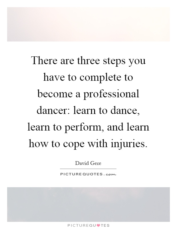 There are three steps you have to complete to become a professional dancer: learn to dance, learn to perform, and learn how to cope with injuries Picture Quote #1